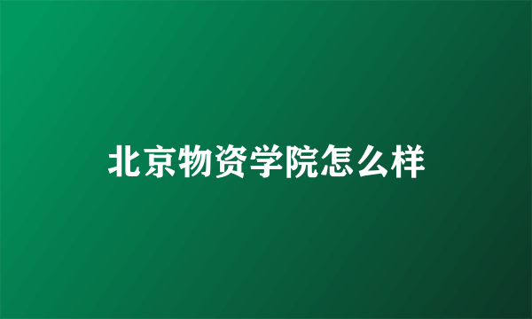 北京物资学院怎么样
