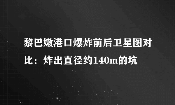 黎巴嫩港口爆炸前后卫星图对比：炸出直径约140m的坑