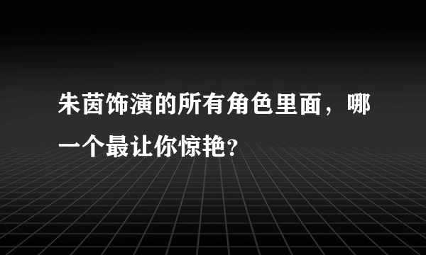 朱茵饰演的所有角色里面，哪一个最让你惊艳？