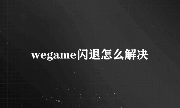 wegame闪退怎么解决