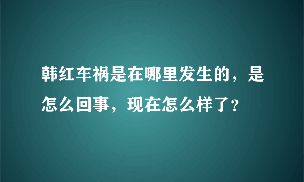 韩红车祸是在哪里发生的，是怎么回事，现在怎么样了？