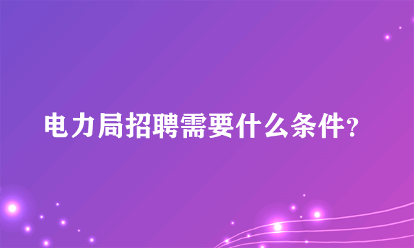 电力局招聘需要什么条件？