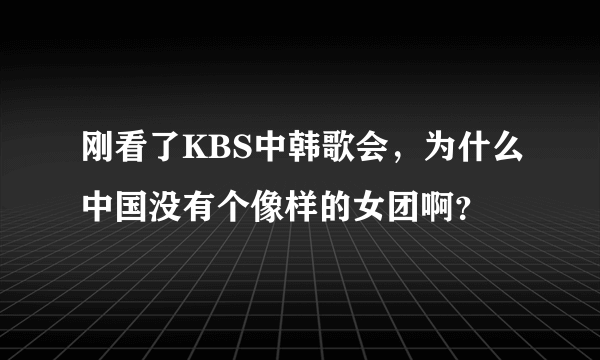 刚看了KBS中韩歌会，为什么中国没有个像样的女团啊？