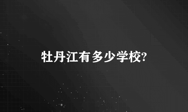 牡丹江有多少学校?
