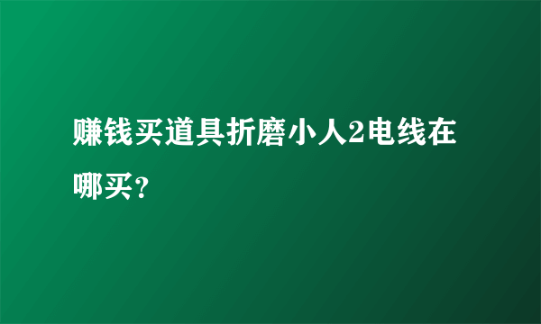 赚钱买道具折磨小人2电线在哪买？