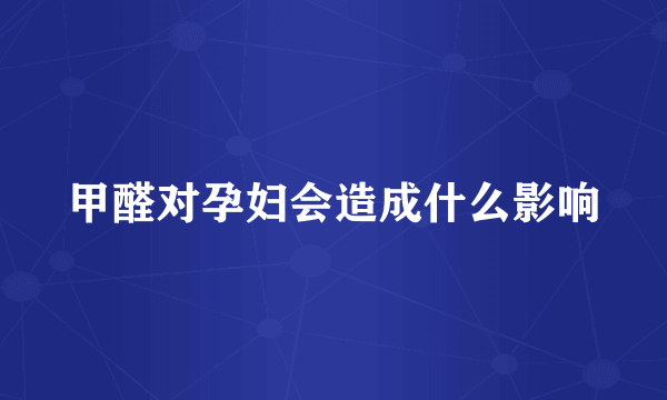 甲醛对孕妇会造成什么影响