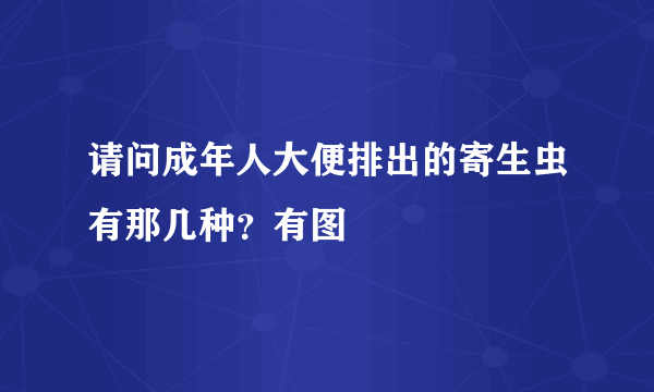 请问成年人大便排出的寄生虫有那几种？有图