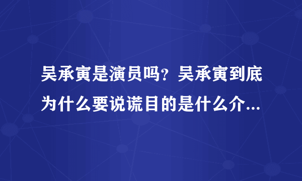 吴承寅是演员吗？吴承寅到底为什么要说谎目的是什么介绍_飞外网