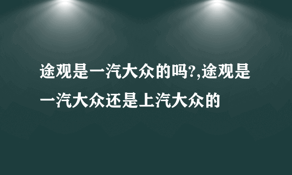 途观是一汽大众的吗?,途观是一汽大众还是上汽大众的