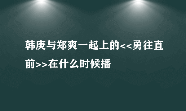 韩庚与郑爽一起上的<<勇往直前>>在什么时候播