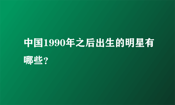 中国1990年之后出生的明星有哪些？