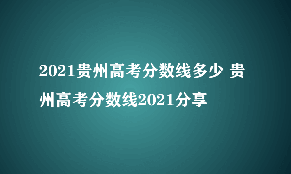 2021贵州高考分数线多少 贵州高考分数线2021分享
