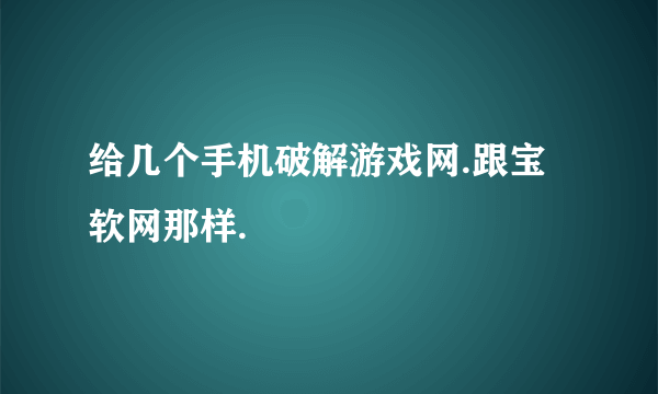 给几个手机破解游戏网.跟宝软网那样.