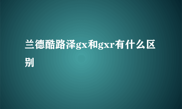 兰德酷路泽gx和gxr有什么区别
