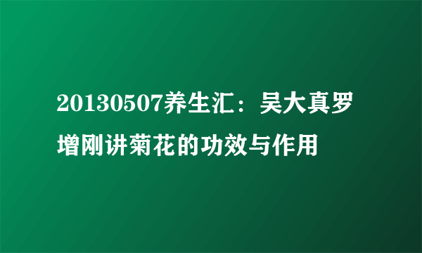 20130507养生汇：吴大真罗增刚讲菊花的功效与作用