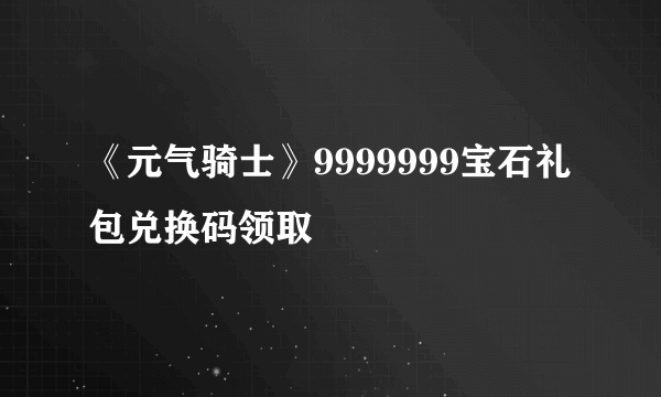 《元气骑士》9999999宝石礼包兑换码领取