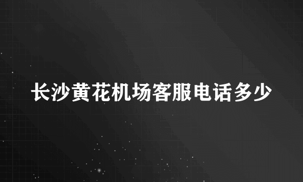 长沙黄花机场客服电话多少
