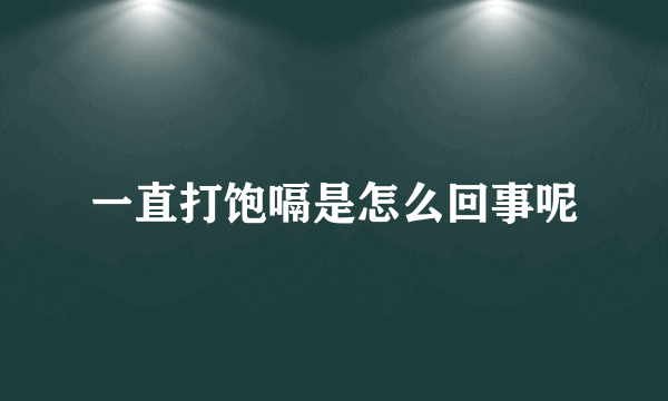 一直打饱嗝是怎么回事呢