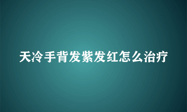 天冷手背发紫发红怎么治疗