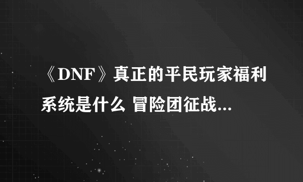 《DNF》真正的平民玩家福利系统是什么 冒险团征战战两大区域收益对比