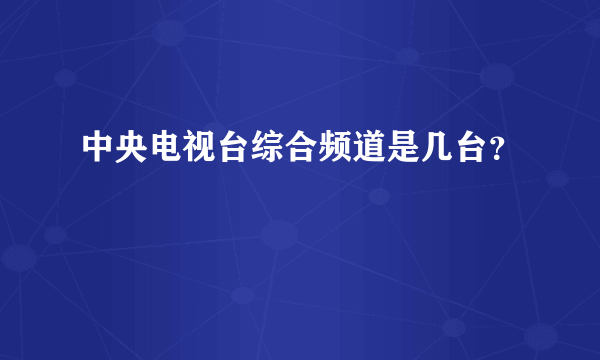 中央电视台综合频道是几台？