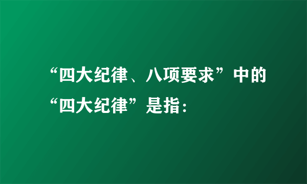 “四大纪律、八项要求”中的“四大纪律”是指：