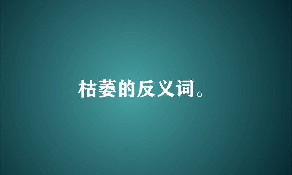 枯萎的反义词。