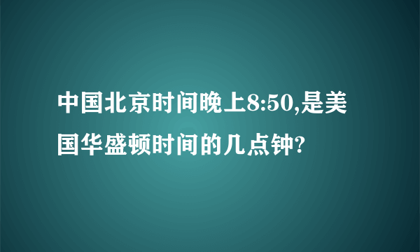 中国北京时间晚上8:50,是美国华盛顿时间的几点钟?