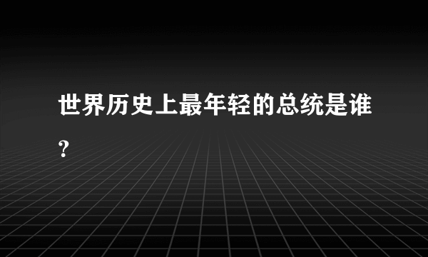 世界历史上最年轻的总统是谁？