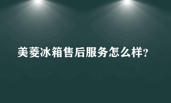 美菱冰箱售后服务怎么样？