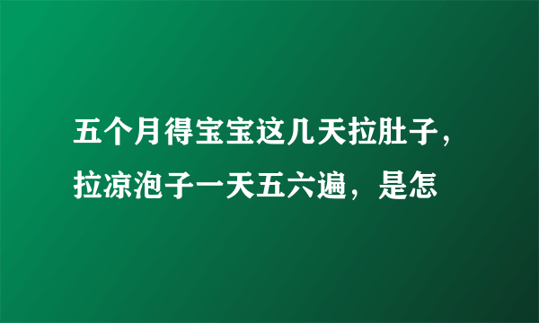 五个月得宝宝这几天拉肚子，拉凉泡子一天五六遍，是怎