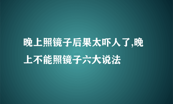 晚上照镜子后果太吓人了,晚上不能照镜子六大说法