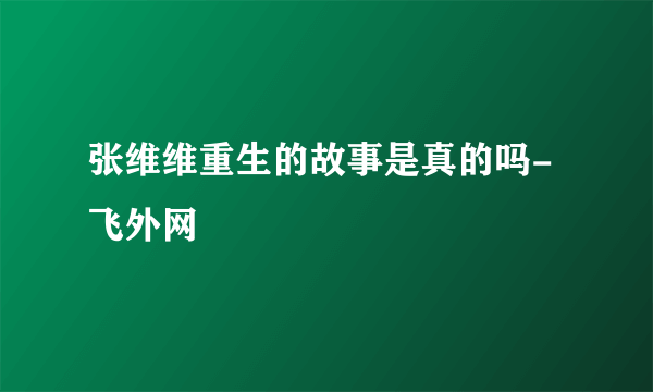 张维维重生的故事是真的吗-飞外网