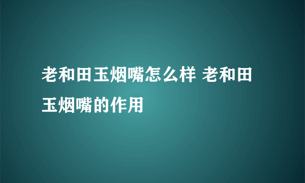 老和田玉烟嘴怎么样 老和田玉烟嘴的作用