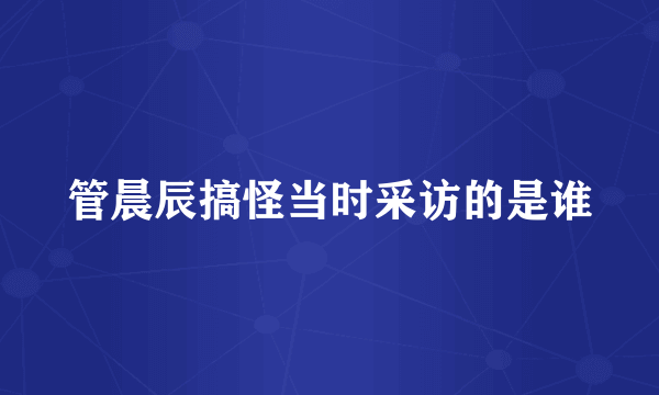 管晨辰搞怪当时采访的是谁