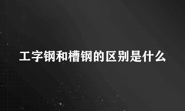 工字钢和槽钢的区别是什么
