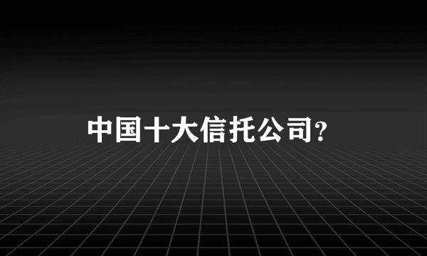 中国十大信托公司？