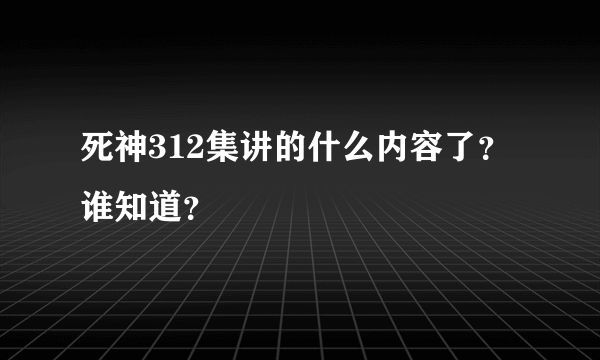 死神312集讲的什么内容了？谁知道？