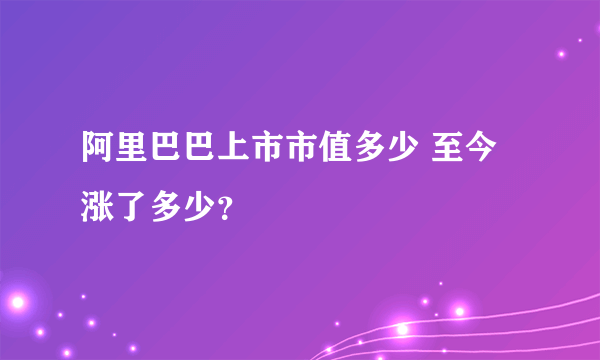 阿里巴巴上市市值多少 至今涨了多少？