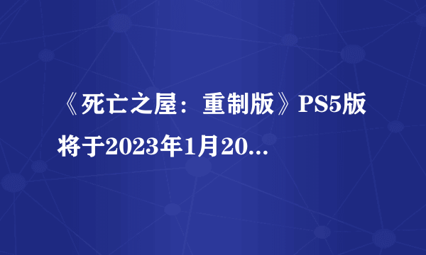 《死亡之屋：重制版》PS5版将于2023年1月20号推出！