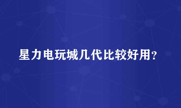 星力电玩城几代比较好用？