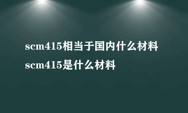 scm415相当于国内什么材料 scm415是什么材料