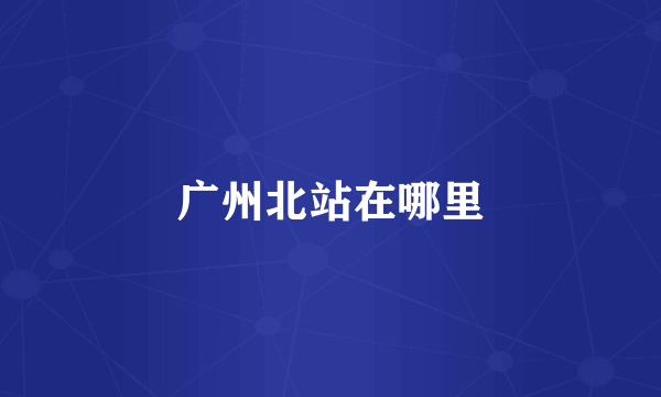 广州北站在哪里