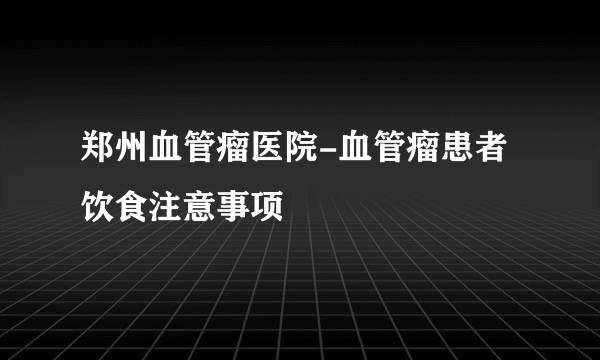 郑州血管瘤医院-血管瘤患者饮食注意事项