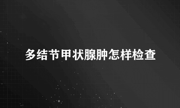 多结节甲状腺肿怎样检查