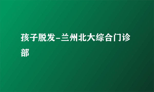 孩子脱发-兰州北大综合门诊部