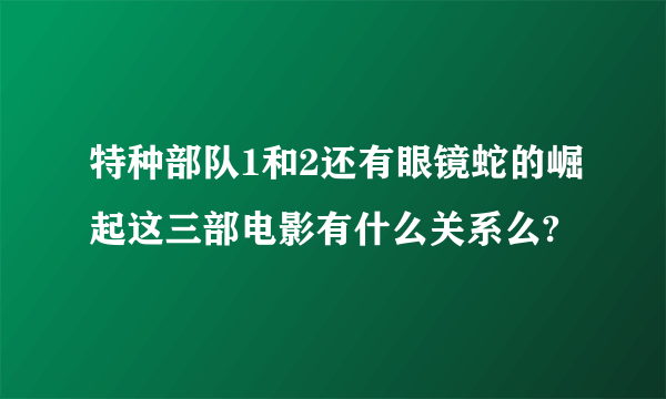 特种部队1和2还有眼镜蛇的崛起这三部电影有什么关系么?