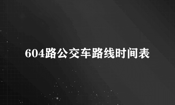 604路公交车路线时间表