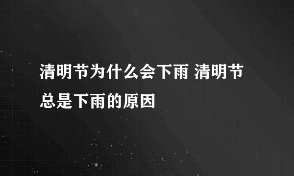 清明节为什么会下雨 清明节总是下雨的原因