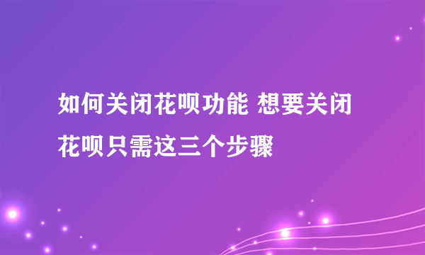 如何关闭花呗功能 想要关闭花呗只需这三个步骤
